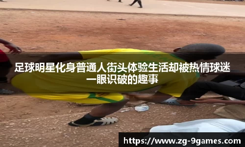 足球明星化身普通人街头体验生活却被热情球迷一眼识破的趣事